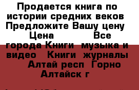 Продается книга по истории средних веков. Предложите Вашу цену! › Цена ­ 5 000 - Все города Книги, музыка и видео » Книги, журналы   . Алтай респ.,Горно-Алтайск г.